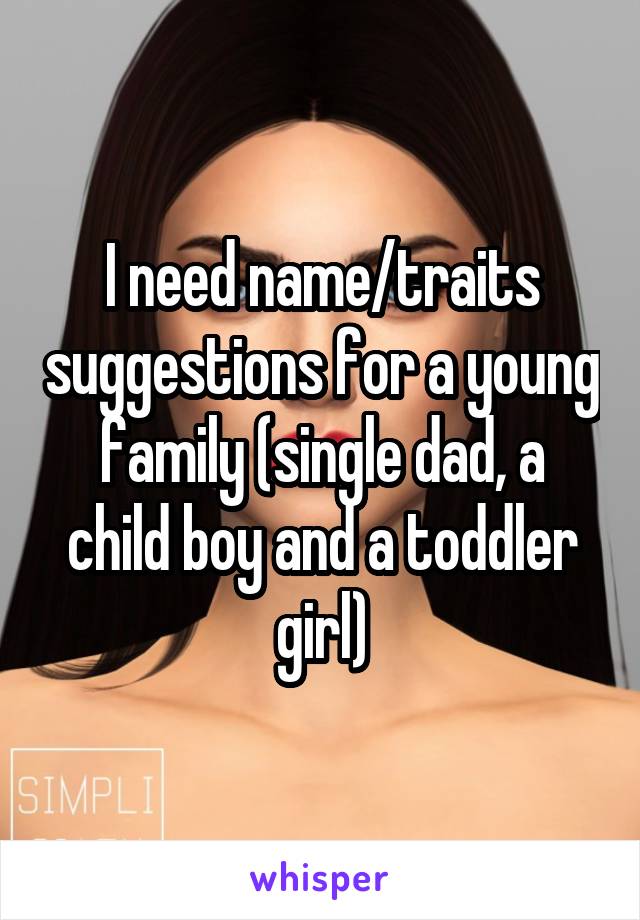 I need name/traits suggestions for a young family (single dad, a child boy and a toddler girl)