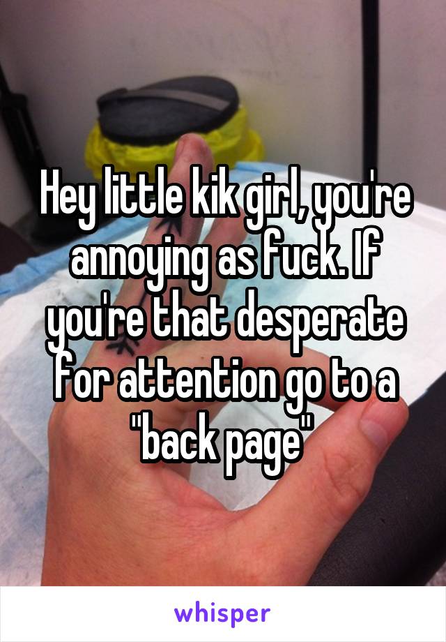 Hey little kik girl, you're annoying as fuck. If you're that desperate for attention go to a "back page" 