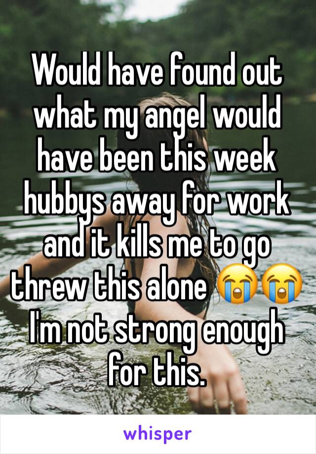 Would have found out what my angel would have been this week hubbys away for work and it kills me to go threw this alone 😭😭 I'm not strong enough for this.