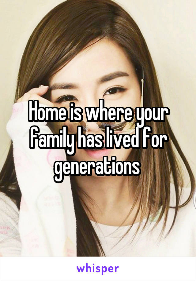 Home is where your family has lived for generations 