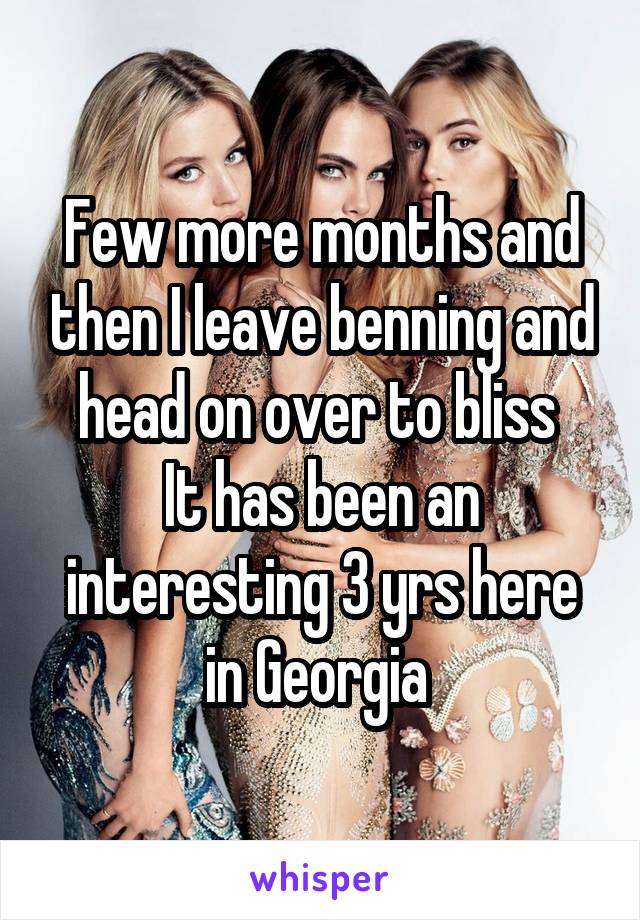 Few more months and then I leave benning and head on over to bliss 
It has been an interesting 3 yrs here in Georgia 