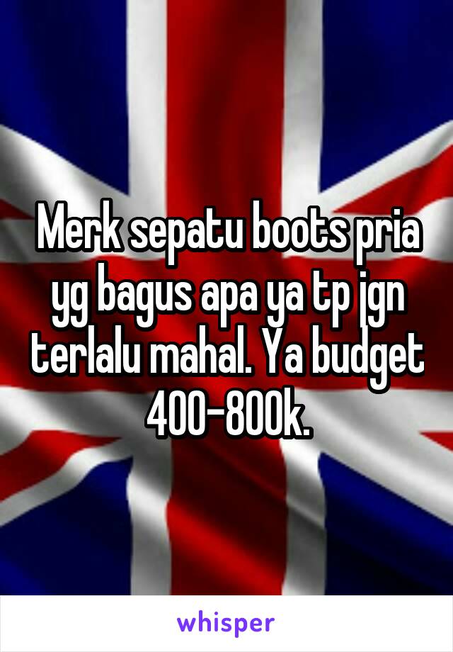 Merk sepatu boots pria yg bagus apa ya tp jgn terlalu mahal. Ya budget 400-800k.