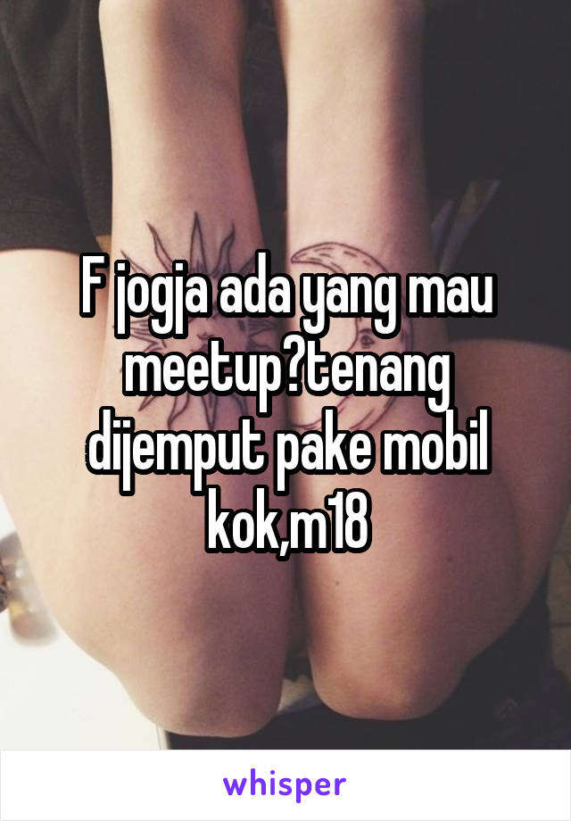 F jogja ada yang mau meetup?tenang dijemput pake mobil kok,m18