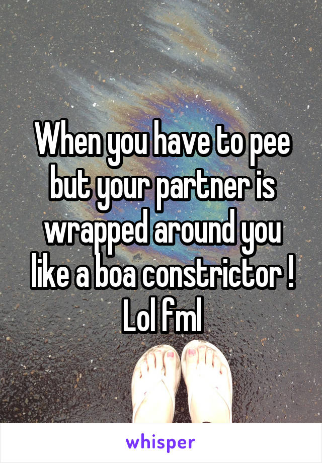 When you have to pee but your partner is wrapped around you like a boa constrictor ! Lol fml