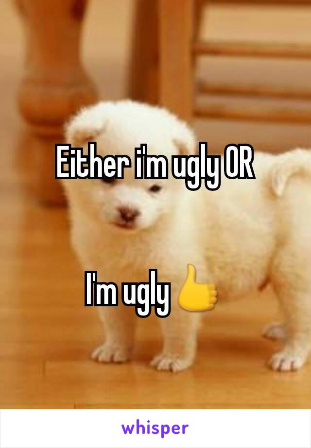 Either i'm ugly OR


I'm ugly👍