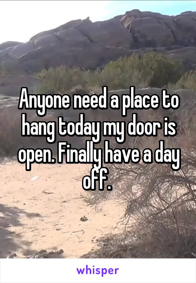 Anyone need a place to hang today my door is open. Finally have a day off. 