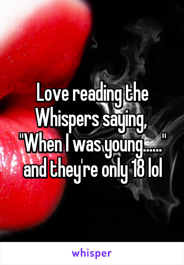 Love reading the Whispers saying,  "When I was young......" and they're only 18 lol