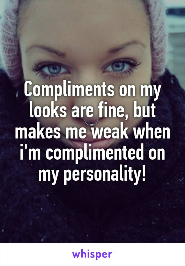 Compliments on my looks are fine, but makes me weak when i'm complimented on my personality!