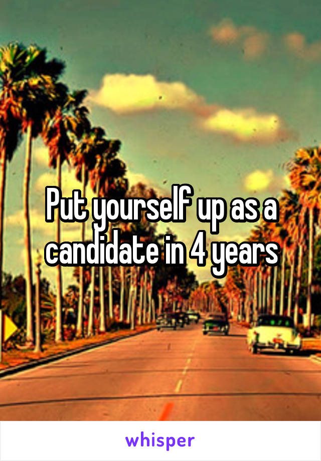 Put yourself up as a candidate in 4 years