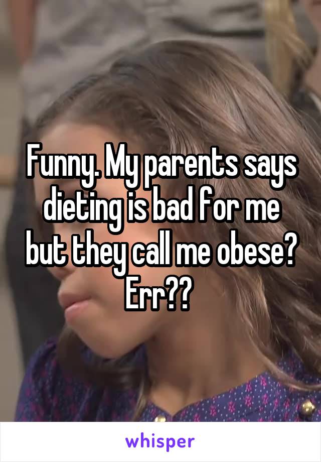 Funny. My parents says dieting is bad for me but they call me obese? Err?? 