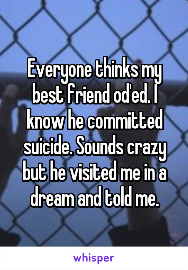 Everyone thinks my best friend od'ed. I know he committed suicide. Sounds crazy but he visited me in a dream and told me.