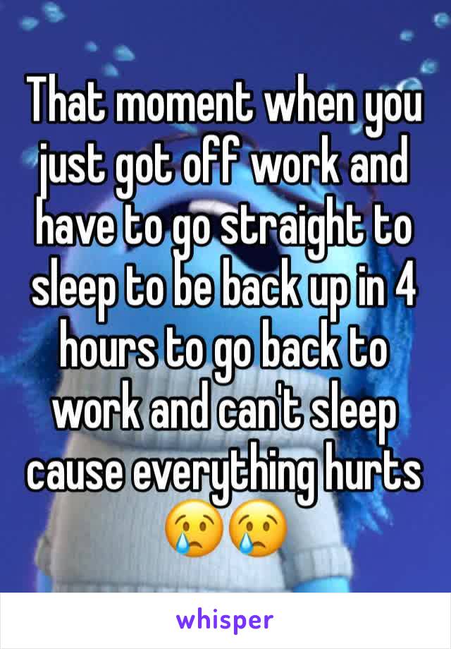 That moment when you just got off work and have to go straight to sleep to be back up in 4 hours to go back to work and can't sleep cause everything hurts 😢😢