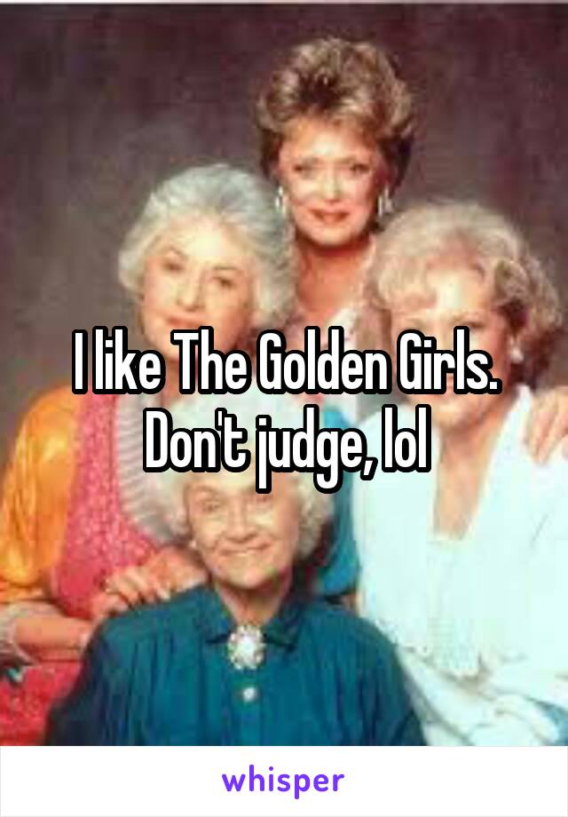 I like The Golden Girls. Don't judge, lol