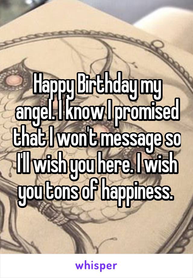 Happy Birthday my angel. I know I promised that I won't message so I'll wish you here. I wish you tons of happiness. 