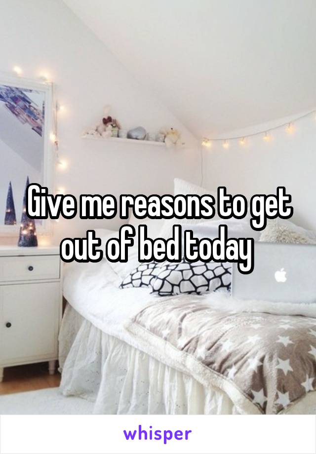 Give me reasons to get out of bed today 