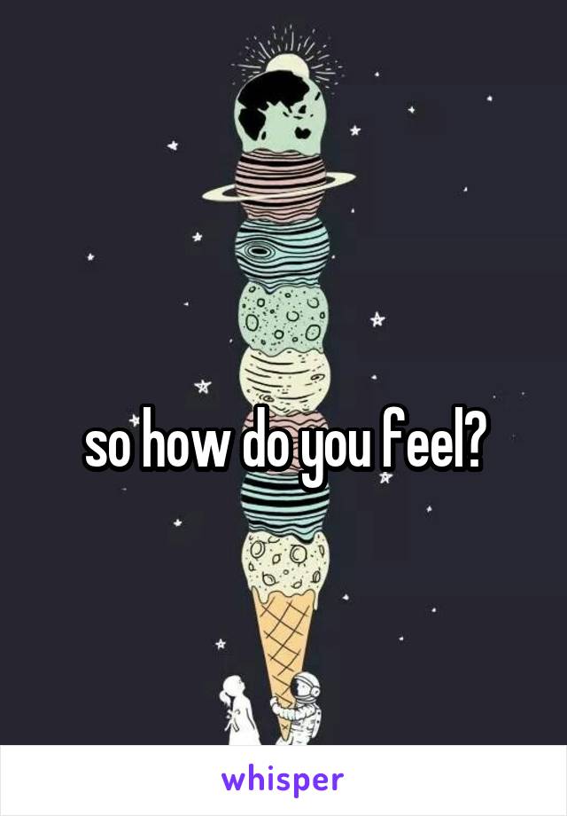 
so how do you feel?