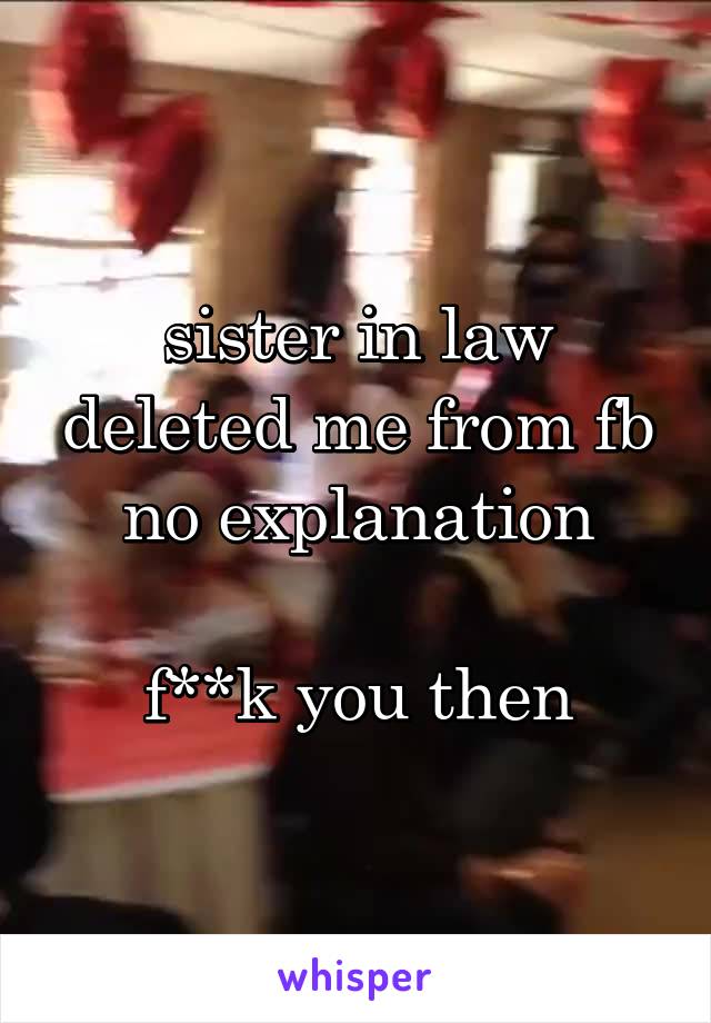 sister in law deleted me from fb
no explanation

f**k you then