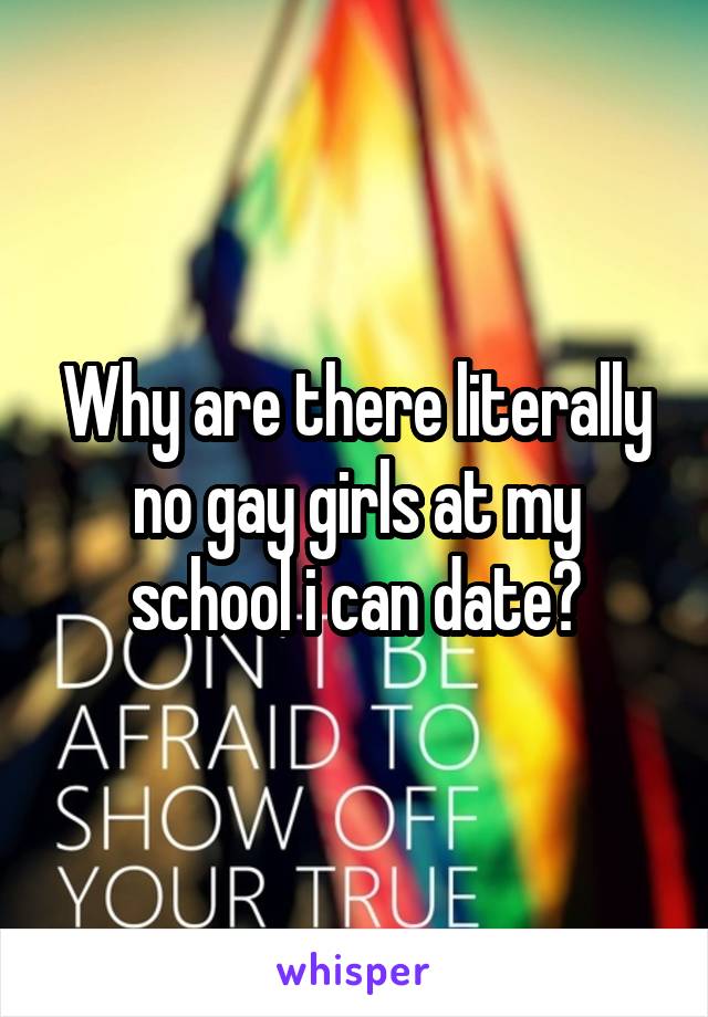 Why are there literally no gay girls at my school i can date?