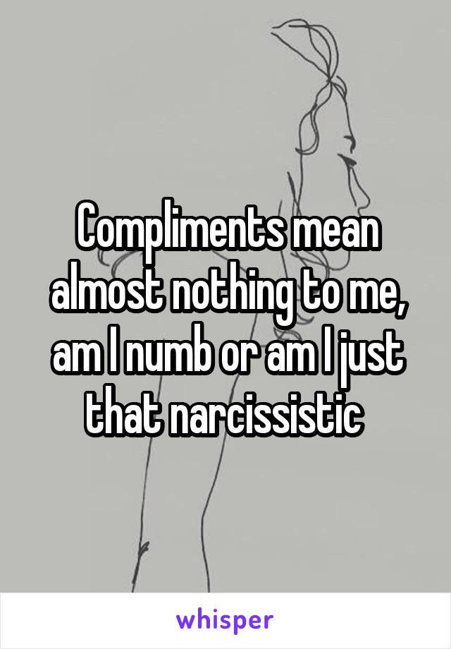 Compliments mean almost nothing to me, am I numb or am I just that narcissistic 