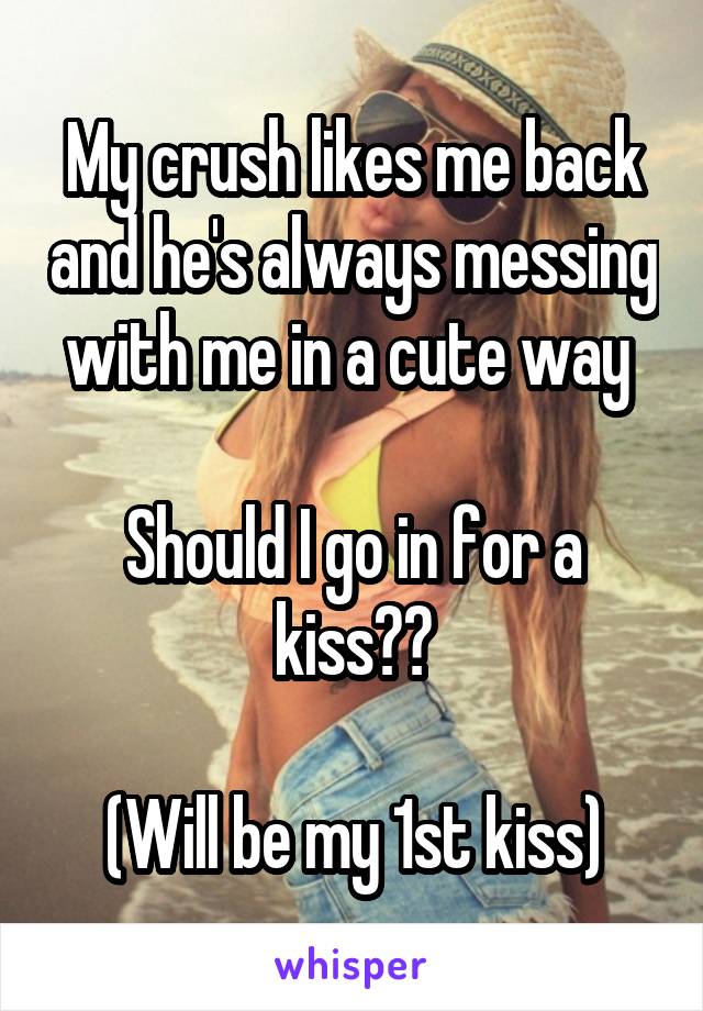 My crush likes me back and he's always messing with me in a cute way 

Should I go in for a kiss??

(Will be my 1st kiss)