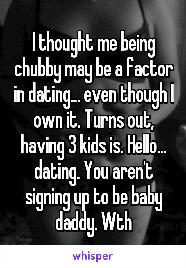 I thought me being chubby may be a factor in dating... even though I own it. Turns out, having 3 kids is. Hello... dating. You aren't signing up to be baby daddy. Wth