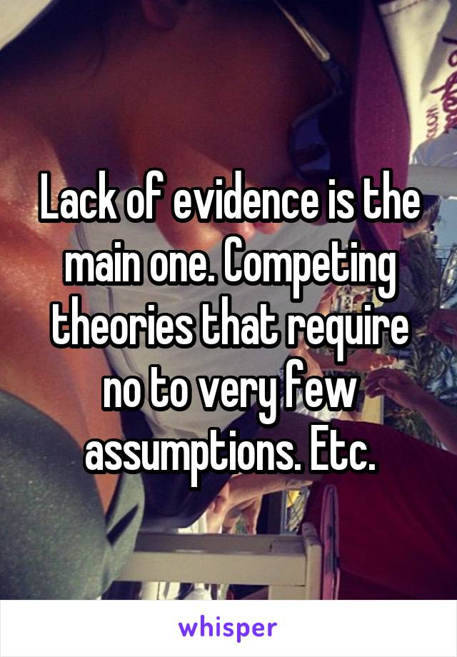 Lack of evidence is the main one. Competing theories that require no to very few assumptions. Etc.