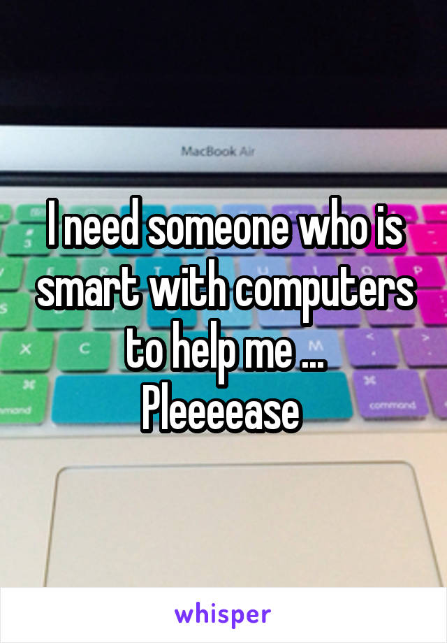 I need someone who is smart with computers to help me ...
Pleeeease 