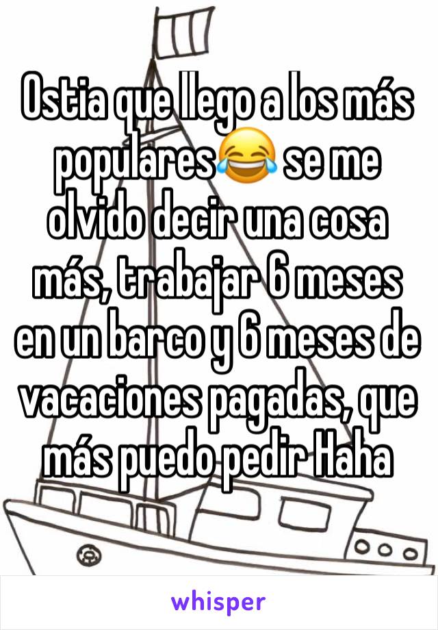 Ostia que llego a los más populares😂 se me olvido decir una cosa más, trabajar 6 meses en un barco y 6 meses de vacaciones pagadas, que más puedo pedir Haha
