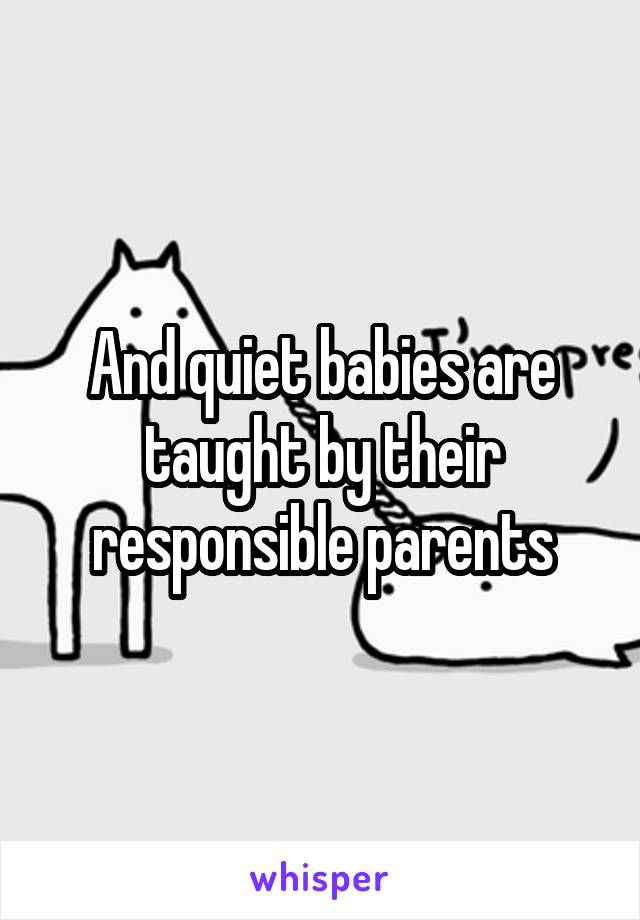 And quiet babies are taught by their responsible parents