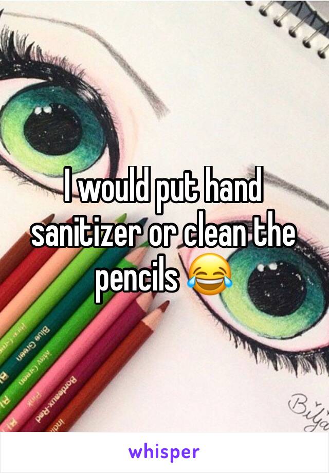 I would put hand sanitizer or clean the pencils 😂