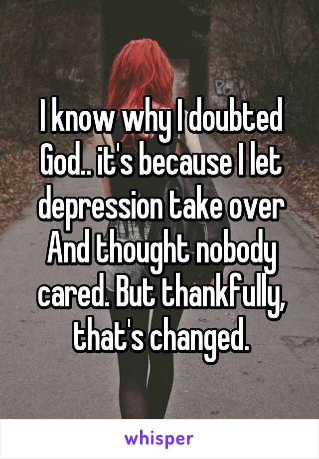 I know why I doubted God.. it's because I let depression take over
And thought nobody cared. But thankfully, that's changed.