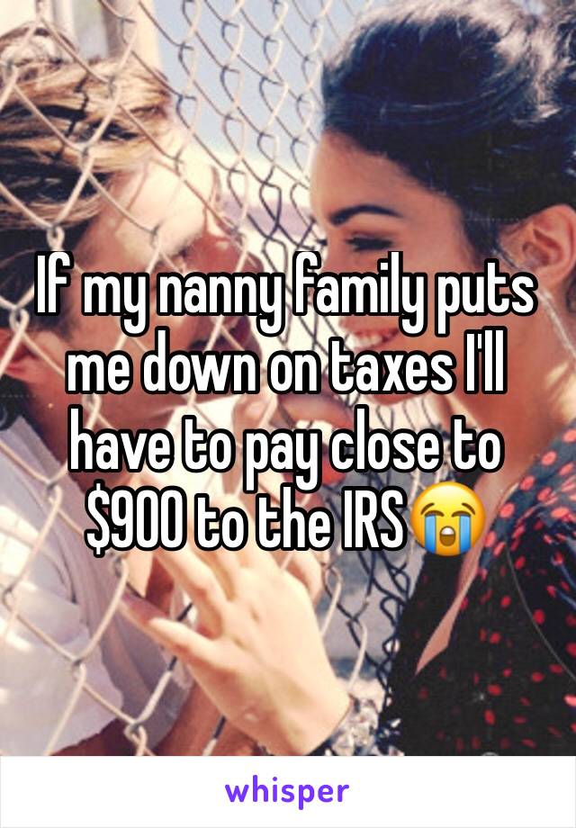 If my nanny family puts me down on taxes I'll have to pay close to $900 to the IRS😭