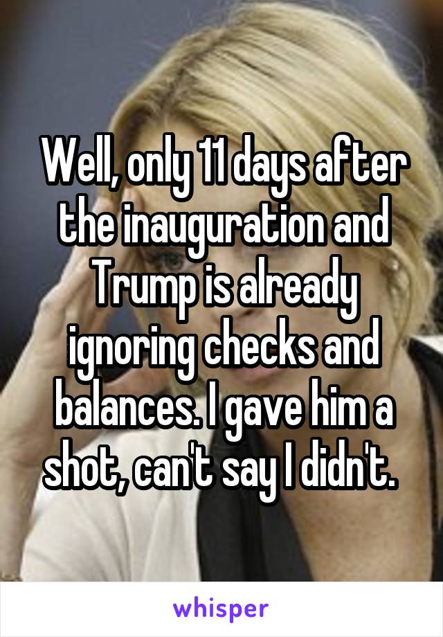 Well, only 11 days after the inauguration and Trump is already ignoring checks and balances. I gave him a shot, can't say I didn't. 