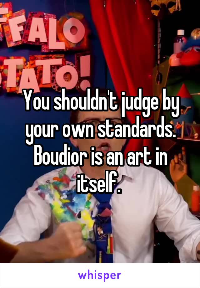 You shouldn't judge by your own standards. Boudior is an art in itself. 