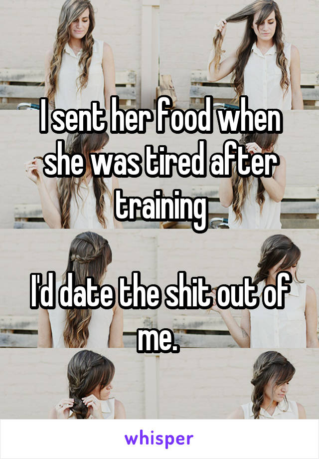 I sent her food when she was tired after training

I'd date the shit out of me. 