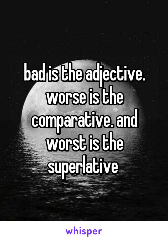 bad is the adjective. worse is the comparative. and worst is the superlative 