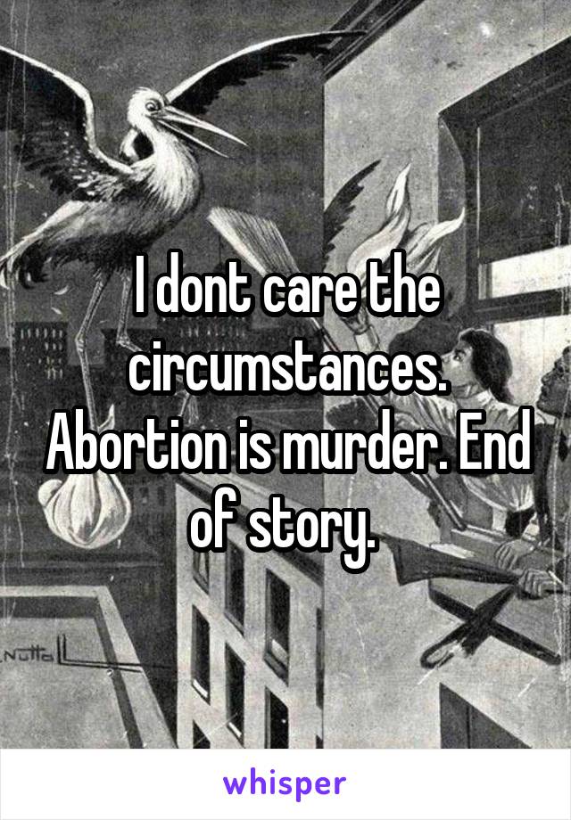 I dont care the circumstances. Abortion is murder. End of story. 