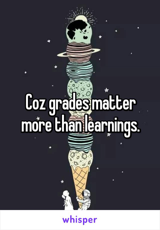 Coz grades matter more than learnings.