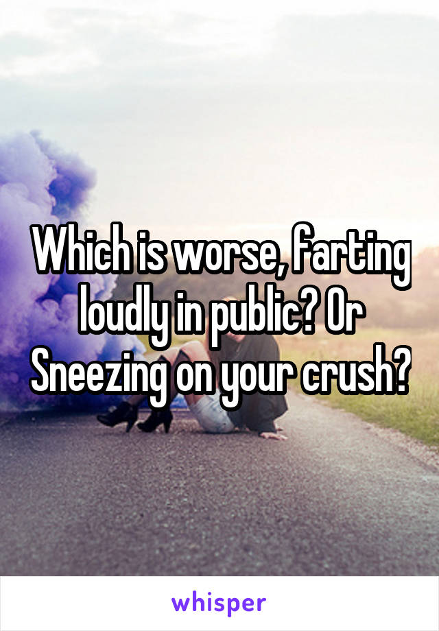 Which is worse, farting loudly in public? Or Sneezing on your crush?