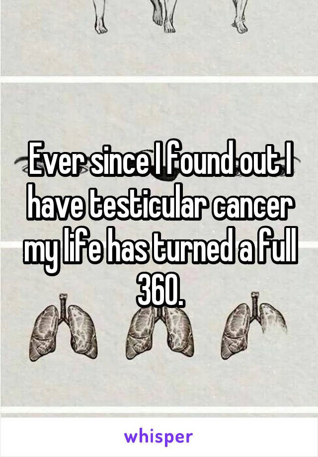 Ever since I found out I have testicular cancer my life has turned a full 360.