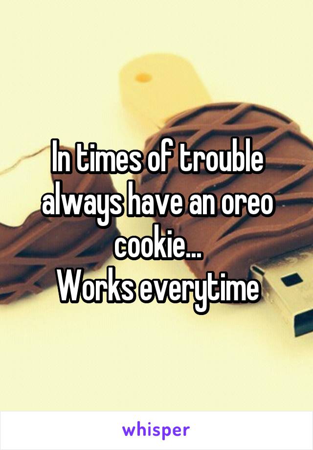 In times of trouble always have an oreo cookie...
Works everytime