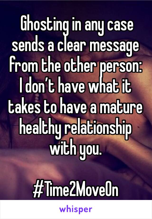  Ghosting in any case sends a clear message from the other person: 
I don’t have what it takes to have a mature healthy relationship with you. 

#Time2MoveOn