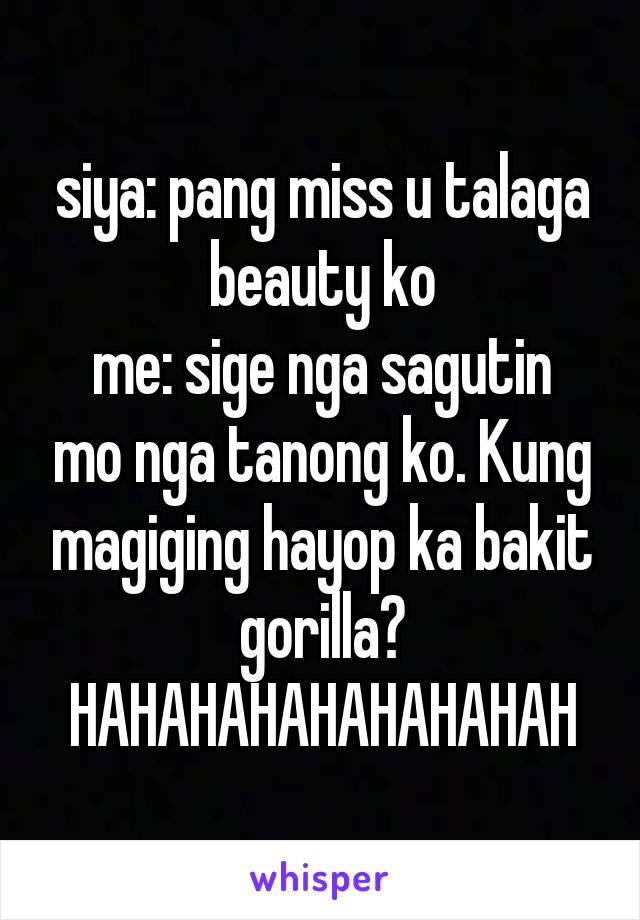 siya: pang miss u talaga beauty ko
me: sige nga sagutin mo nga tanong ko. Kung magiging hayop ka bakit gorilla?
HAHAHAHAHAHAHAHAH