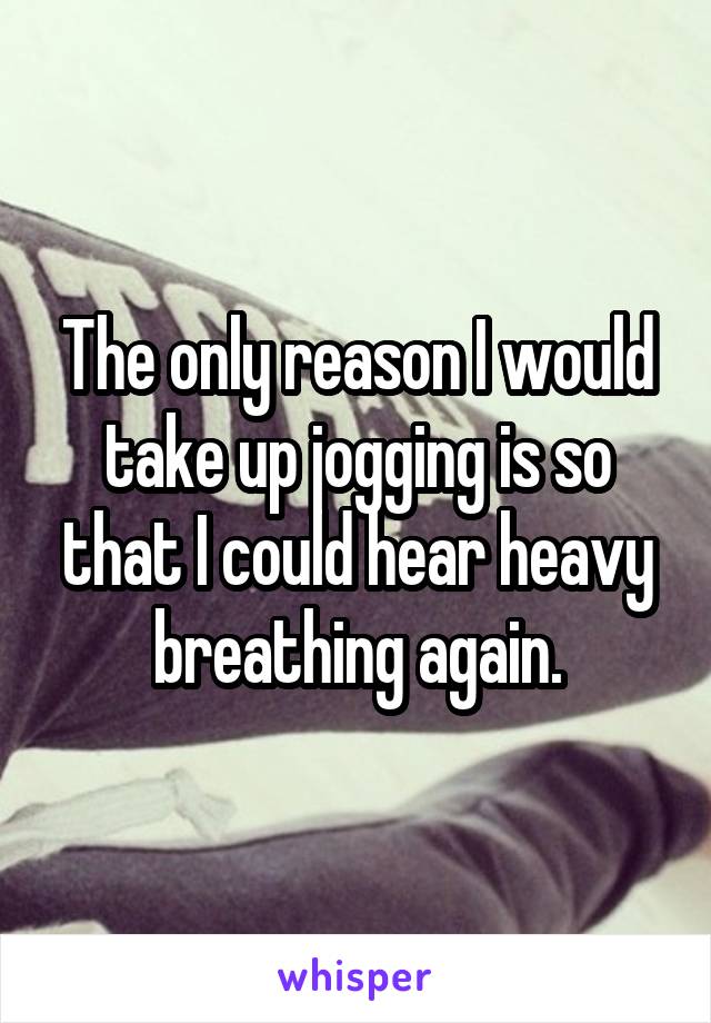 The only reason I would take up jogging is so that I could hear heavy breathing again.