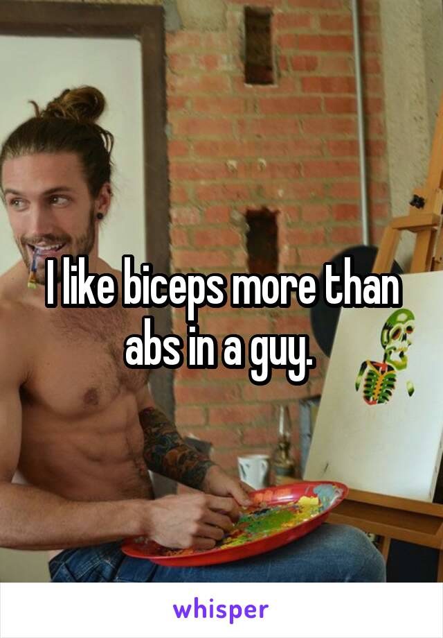 I like biceps more than abs in a guy. 