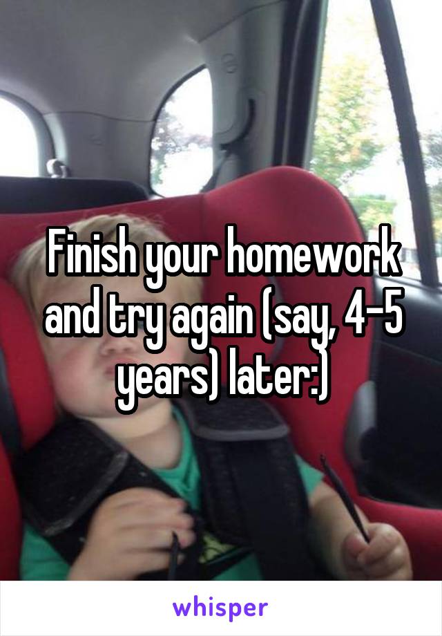 Finish your homework and try again (say, 4-5 years) later:)