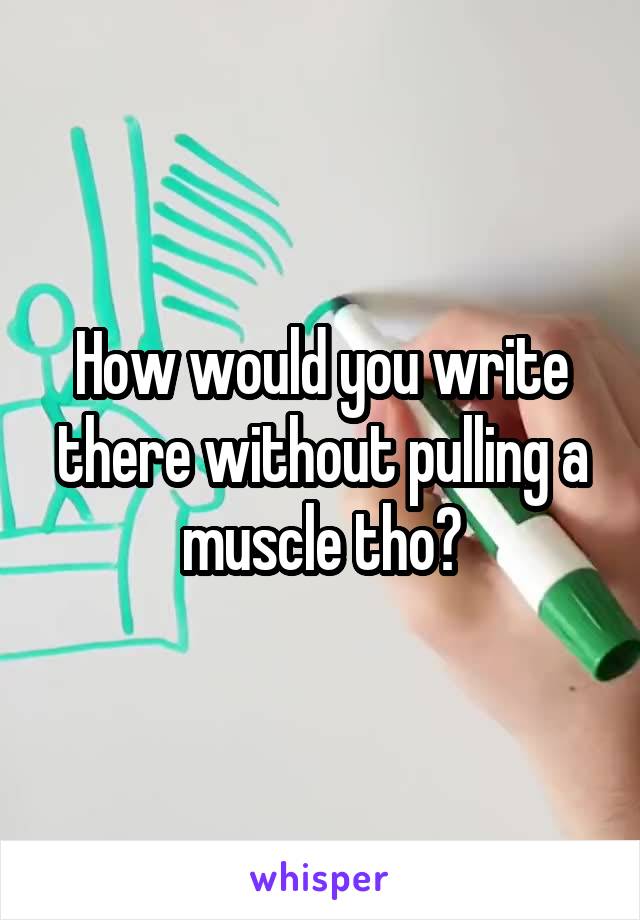 How would you write there without pulling a muscle tho?