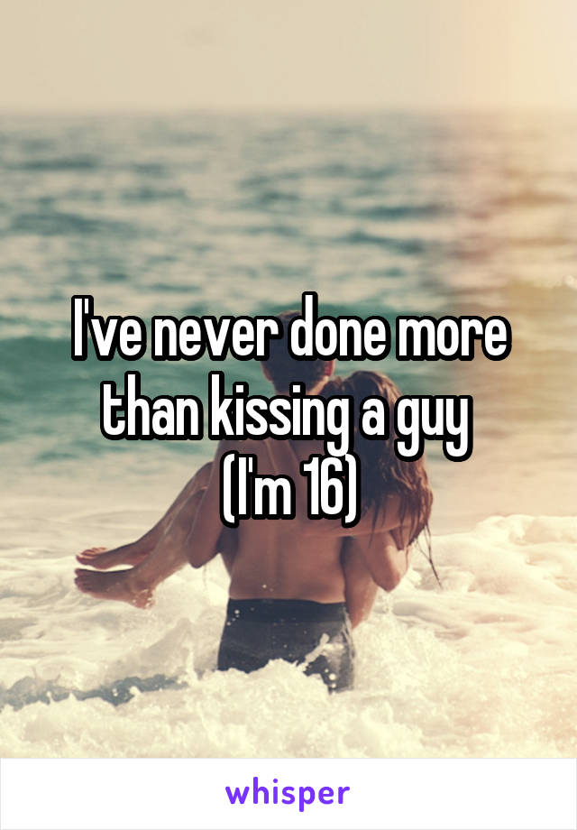 I've never done more than kissing a guy 
(I'm 16)