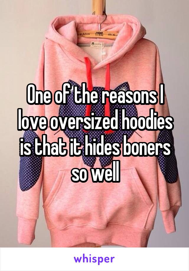 One of the reasons I love oversized hoodies is that it hides boners so well