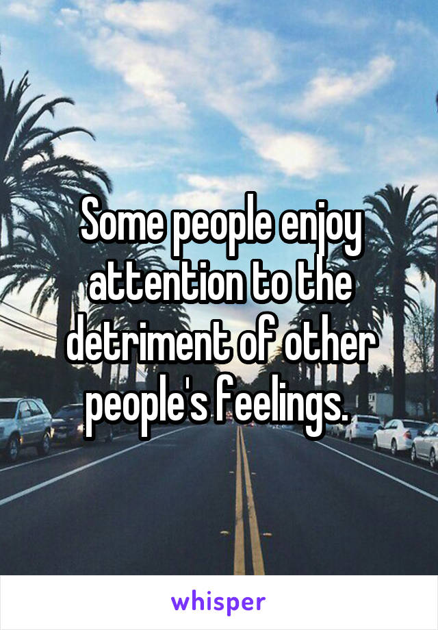 Some people enjoy attention to the detriment of other people's feelings. 